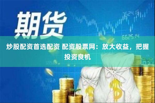 炒股配资首选配资 配资股票网：放大收益，把握投资良机