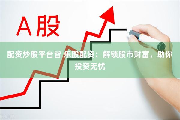 配资炒股平台皆 乐股配资：解锁股市财富，助你投资无忧