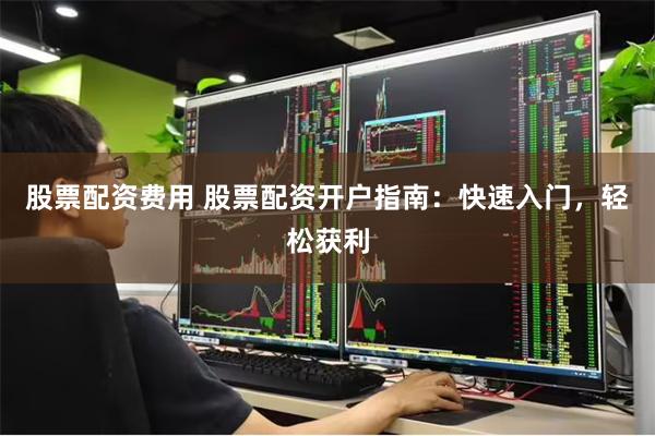 股票配资费用 股票配资开户指南：快速入门，轻松获利