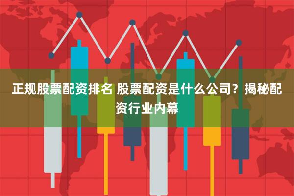 正规股票配资排名 股票配资是什么公司？揭秘配资行业内幕