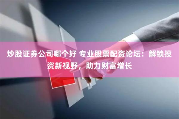 炒股证券公司哪个好 专业股票配资论坛：解锁投资新视野，助力财富增长