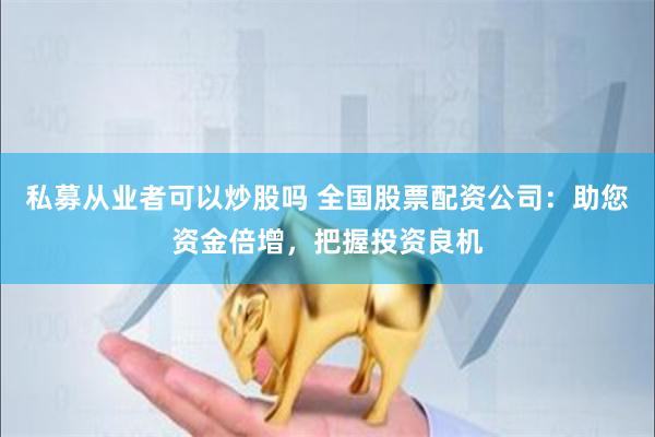 私募从业者可以炒股吗 全国股票配资公司：助您资金倍增，把握投资良机
