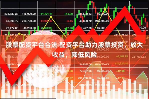 股票配资平台合法 配资平台助力股票投资，放大收益，降低风险