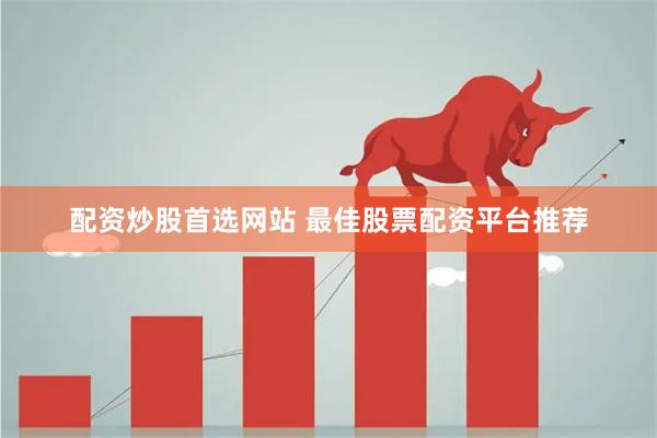 配资炒股首选网站 最佳股票配资平台推荐