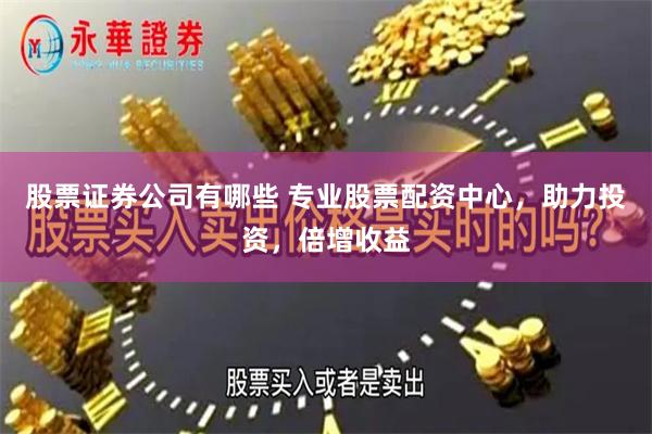 股票证券公司有哪些 专业股票配资中心，助力投资，倍增收益