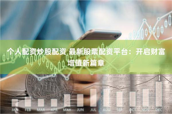 个人配资炒股配资 最新股票配资平台：开启财富增值新篇章