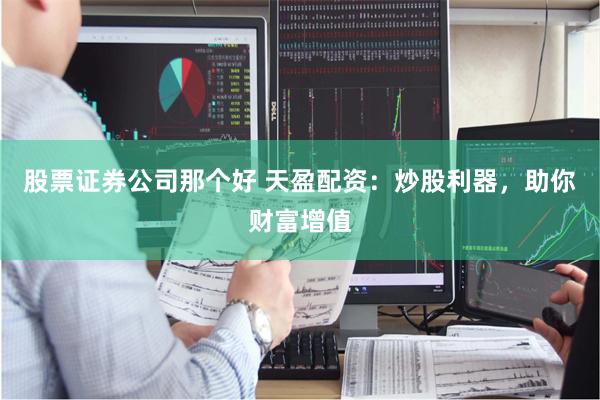 股票证券公司那个好 天盈配资：炒股利器，助你财富增值