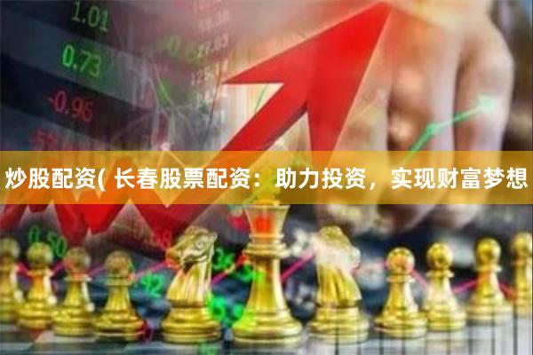 炒股配资( 长春股票配资：助力投资，实现财富梦想