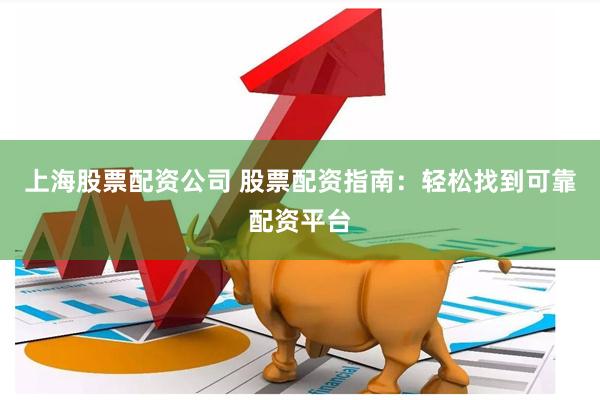 上海股票配资公司 股票配资指南：轻松找到可靠配资平台