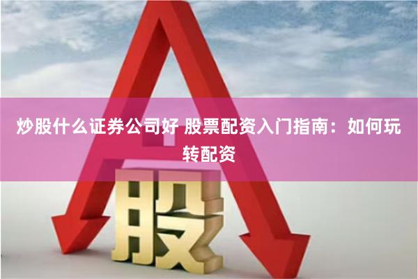 炒股什么证券公司好 股票配资入门指南：如何玩转配资