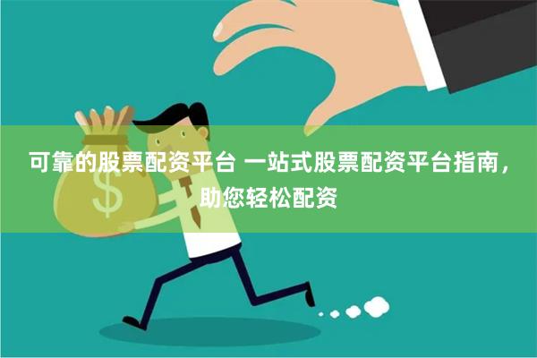可靠的股票配资平台 一站式股票配资平台指南，助您轻松配资