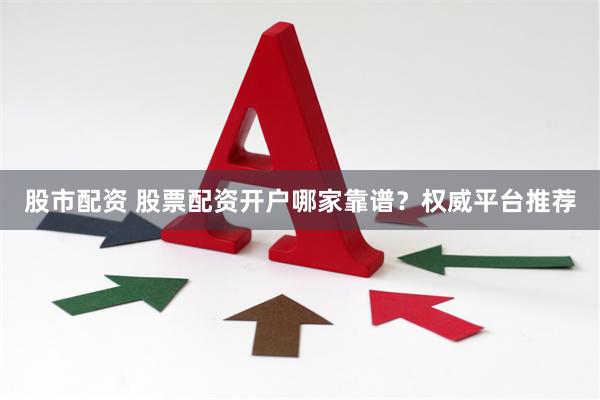 股市配资 股票配资开户哪家靠谱？权威平台推荐