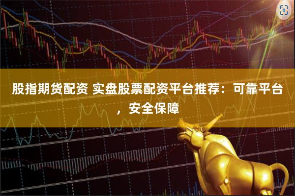 股指期货配资 实盘股票配资平台推荐：可靠平台，安全保障