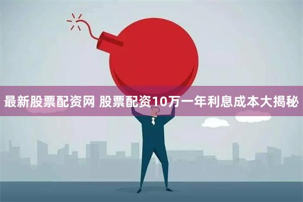 最新股票配资网 股票配资10万一年利息成本大揭秘