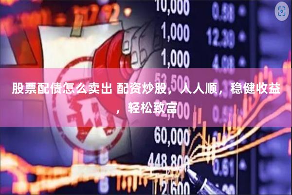 股票配债怎么卖出 配资炒股，人人顺，稳健收益，轻松致富