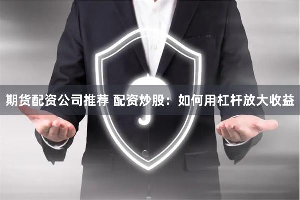 期货配资公司推荐 配资炒股：如何用杠杆放大收益