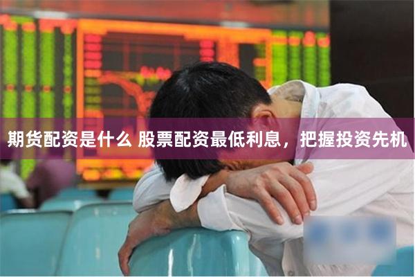 期货配资是什么 股票配资最低利息，把握投资先机