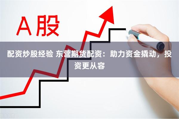 配资炒股经验 东营期货配资：助力资金撬动，投资更从容