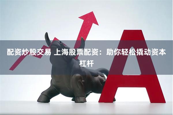 配资炒股交易 上海股票配资：助你轻松撬动资本杠杆