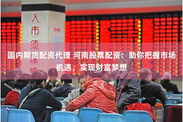国内期货配资代理 河南股票配资：助你把握市场机遇，实现财富梦想