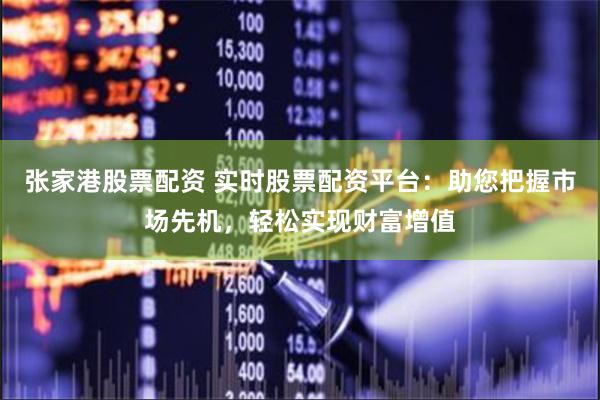 张家港股票配资 实时股票配资平台：助您把握市场先机，轻松实现财富增值