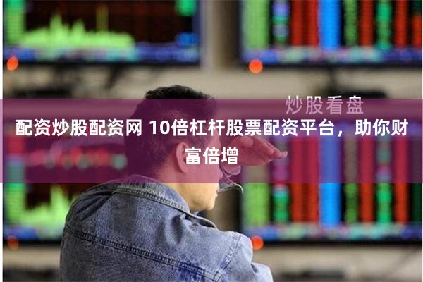 配资炒股配资网 10倍杠杆股票配资平台，助你财富倍增