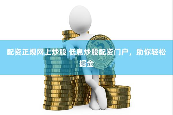 配资正规网上炒股 低息炒股配资门户，助你轻松掘金