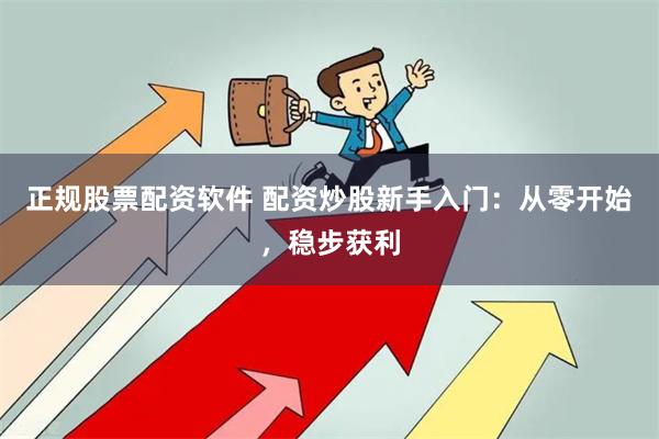 正规股票配资软件 配资炒股新手入门：从零开始，稳步获利