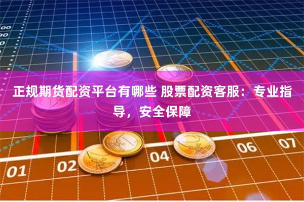 正规期货配资平台有哪些 股票配资客服：专业指导，安全保障