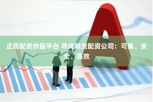 正规配资炒股平台 寻找期货配资公司：可靠、安全、高效