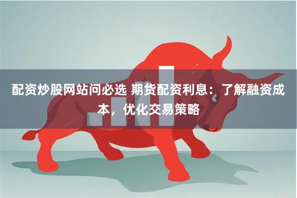 配资炒股网站问必选 期货配资利息：了解融资成本，优化交易策略