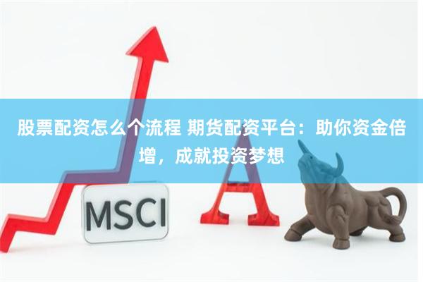 股票配资怎么个流程 期货配资平台：助你资金倍增，成就投资梦想