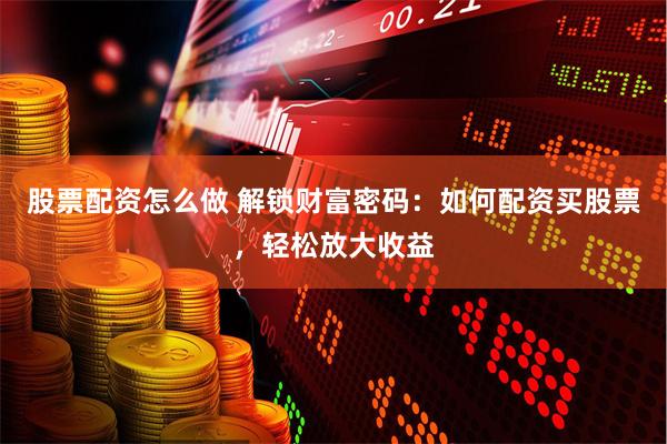 股票配资怎么做 解锁财富密码：如何配资买股票，轻松放大收益