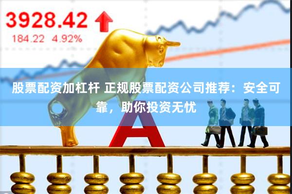 股票配资加杠杆 正规股票配资公司推荐：安全可靠，助你投资无忧