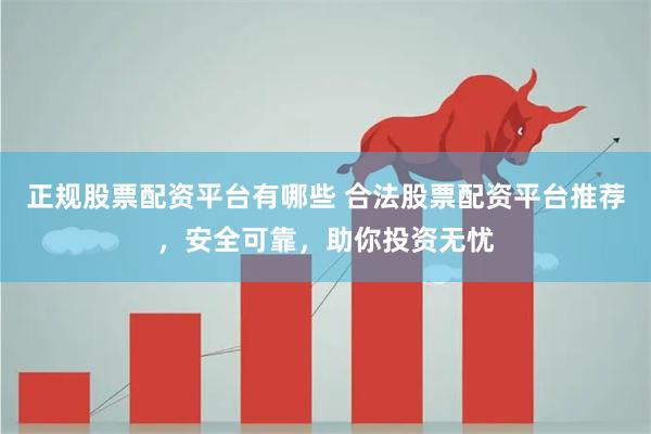 正规股票配资平台有哪些 合法股票配资平台推荐，安全可靠，助你投资无忧
