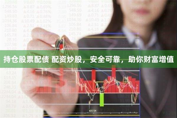 持仓股票配债 配资炒股，安全可靠，助你财富增值
