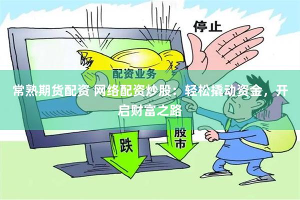 常熟期货配资 网络配资炒股：轻松撬动资金，开启财富之路