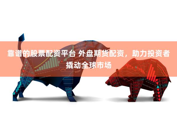 靠谱的股票配资平台 外盘期货配资，助力投资者撬动全球市场