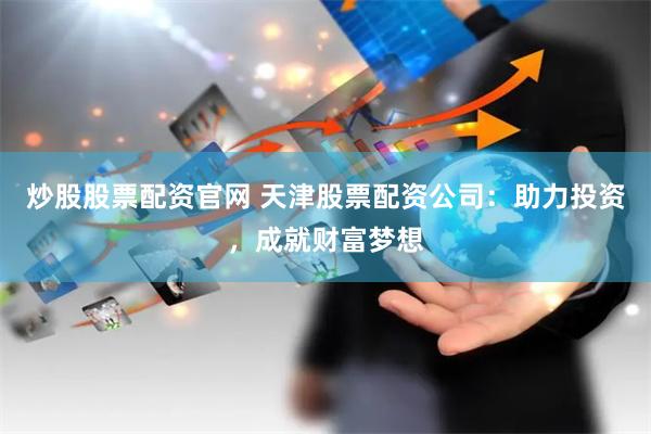 炒股股票配资官网 天津股票配资公司：助力投资，成就财富梦想