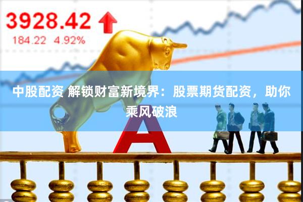 中股配资 解锁财富新境界：股票期货配资，助你乘风破浪