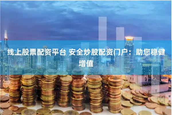 线上股票配资平台 安全炒股配资门户：助您稳健增值