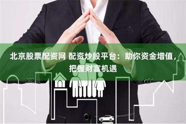 北京股票配资网 配资炒股平台：助你资金增值，把握财富机遇