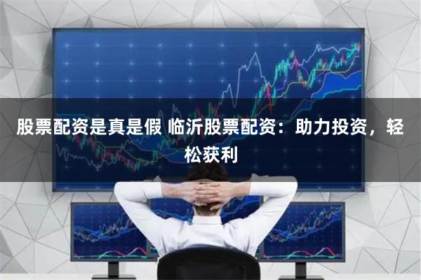 股票配资是真是假 临沂股票配资：助力投资，轻松获利