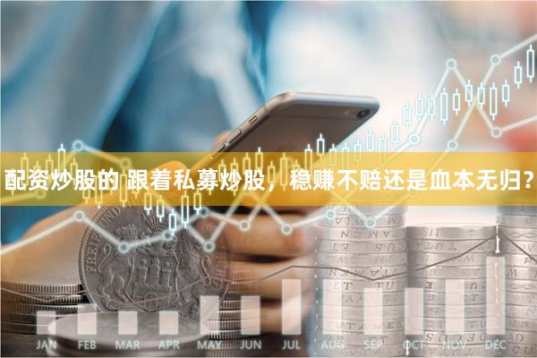 配资炒股的 跟着私募炒股，稳赚不赔还是血本无归？