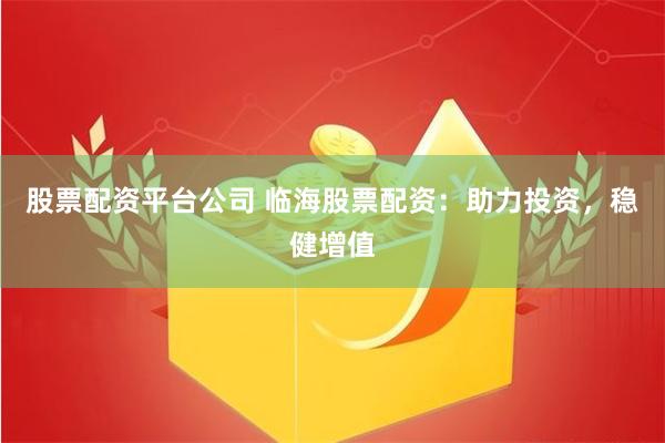 股票配资平台公司 临海股票配资：助力投资，稳健增值