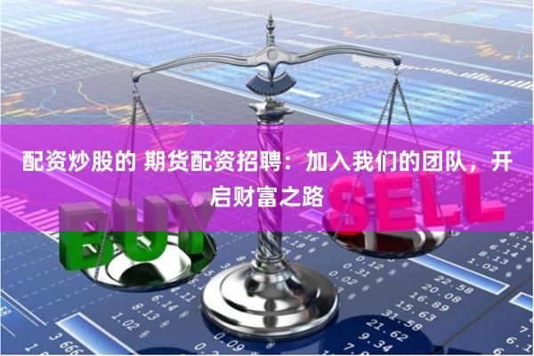 配资炒股的 期货配资招聘：加入我们的团队，开启财富之路