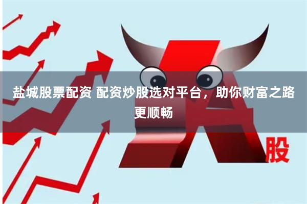 盐城股票配资 配资炒股选对平台，助你财富之路更顺畅