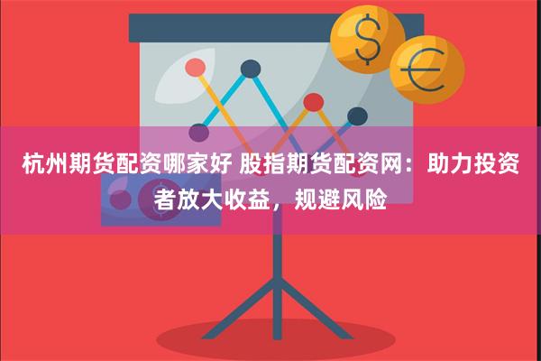 杭州期货配资哪家好 股指期货配资网：助力投资者放大收益，规避风险