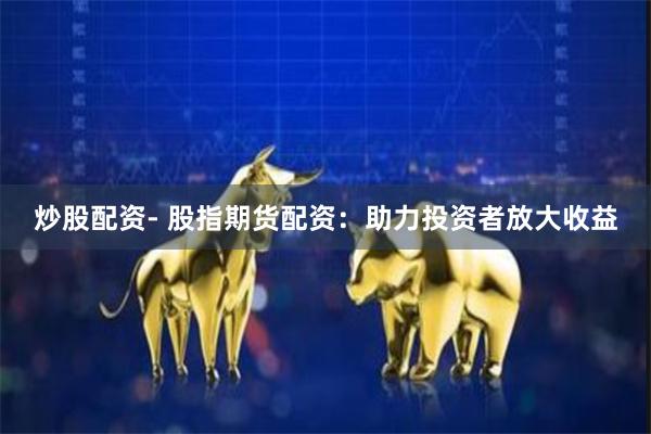 炒股配资- 股指期货配资：助力投资者放大收益