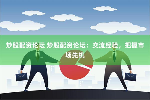 炒股配资论坛 炒股配资论坛：交流经验，把握市场先机
